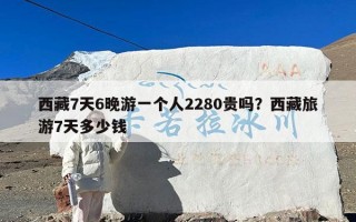 西藏7天6晚游一个人2280贵吗？西藏旅游7天多少钱