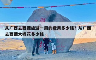 从广西去西藏旅游一周的费用多少钱？从广西去西藏大概花多少钱