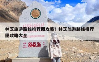 林芝旅游路线推荐图攻略？林芝旅游路线推荐图攻略大全