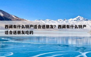 西藏有什么特产适合送朋友？西藏有什么特产适合送朋友吃的