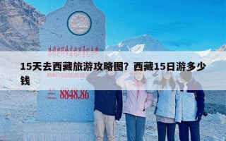 15天去西藏旅游攻略图？西藏15日游多少钱