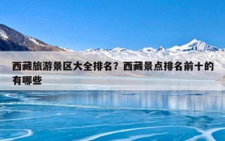 西藏旅游景区大全排名？西藏景点排名前十的有哪些
