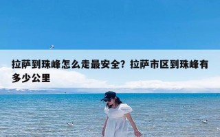 拉萨到珠峰怎么走最安全？拉萨市区到珠峰有多少公里