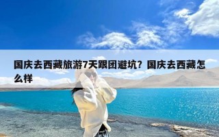 国庆去西藏旅游7天跟团避坑？国庆去西藏怎么样
