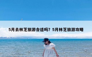 5月去林芝旅游合适吗？5月林芝旅游攻略