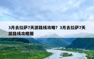 3月去拉萨7天游路线攻略？3月去拉萨7天游路线攻略图