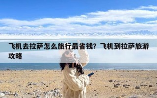 飞机去拉萨怎么旅行最省钱？飞机到拉萨旅游攻略
