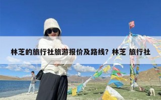 林芝的旅行社旅游报价及路线？林芝 旅行社