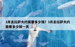 3月去拉萨大约需要多少钱？3月去拉萨大约需要多少钱一天