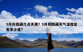 5月份西藏几点天黑？5月初西藏天气温度能有多少度?