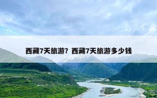 西藏7天旅游？西藏7天旅游多少钱