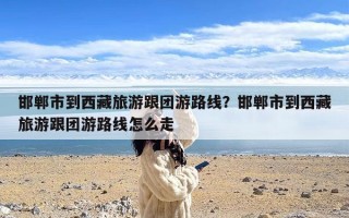 邯郸市到西藏旅游跟团游路线？邯郸市到西藏旅游跟团游路线怎么走