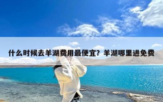 什么时候去羊湖费用最便宜？羊湖哪里进免费