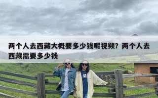 两个人去西藏大概要多少钱呢视频？两个人去西藏需要多少钱