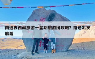 南通去西藏旅游一星期旅游团攻略？南通出发旅游