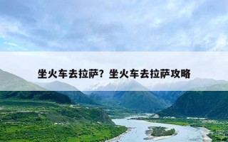 坐火车去拉萨？坐火车去拉萨攻略