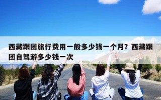 西藏跟团旅行费用一般多少钱一个月？西藏跟团自驾游多少钱一次