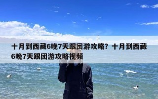 十月到西藏6晚7天跟团游攻略？十月到西藏6晚7天跟团游攻略视频