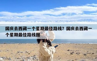 国庆去西藏一个星期最佳路线？国庆去西藏一个星期最佳路线图