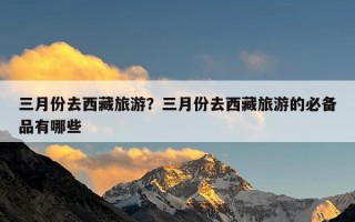 三月份去西藏旅游？三月份去西藏旅游的必备品有哪些