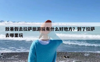 放暑假去拉萨旅游玩有什么好地方？到了拉萨去哪里玩