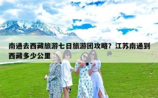 南通去西藏旅游七日旅游团攻略？江苏南通到西藏多少公里