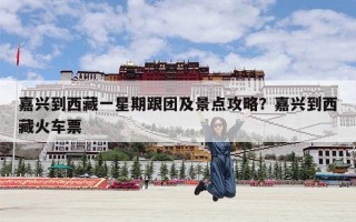 嘉兴到西藏一星期跟团及景点攻略？嘉兴到西藏火车票