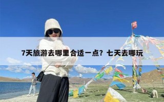 7天旅游去哪里合适一点？七天去哪玩