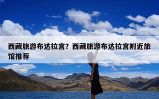 西藏旅游布达拉宫？西藏旅游布达拉宫附近旅馆推荐