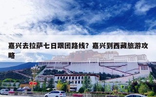 嘉兴去拉萨七日跟团路线？嘉兴到西藏旅游攻略