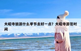 大昭寺旅游什么季节去好一点？大昭寺游览时间