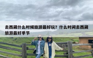 去西藏什么时候旅游最好玩？什么时间去西藏旅游最好季节