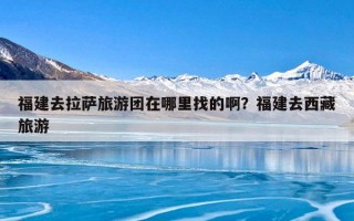 福建去拉萨旅游团在哪里找的啊？福建去西藏旅游