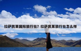 拉萨凯莱国际旅行社？拉萨凯莱旅行社怎么样