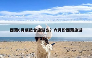 西藏6月底适合旅游么？六月份西藏旅游