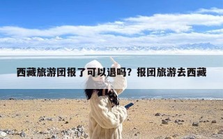 西藏旅游团报了可以退吗？报团旅游去西藏