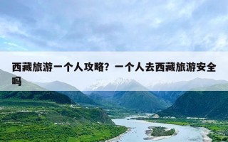 西藏旅游一个人攻略？一个人去西藏旅游安全吗