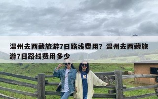 温州去西藏旅游7日路线费用？温州去西藏旅游7日路线费用多少