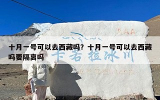 十月一号可以去西藏吗？十月一号可以去西藏吗要隔离吗