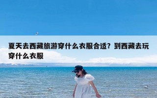 夏天去西藏旅游穿什么衣服合适？到西藏去玩穿什么衣服