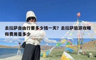 去拉萨自由行要多少钱一天？去拉萨旅游攻略和费用是多少