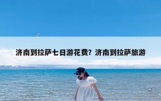 济南到拉萨七日游花费？济南到拉萨旅游