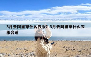 3月去阿里穿什么衣服？3月去阿里穿什么衣服合适