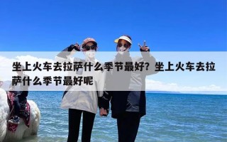 坐上火车去拉萨什么季节最好？坐上火车去拉萨什么季节最好呢