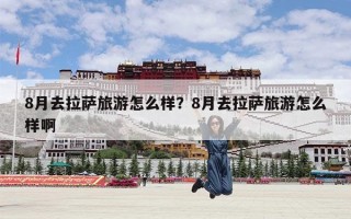 8月去拉萨旅游怎么样？8月去拉萨旅游怎么样啊