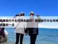 西藏旅行什么时间去最好？西藏旅行什么时间去最好一点