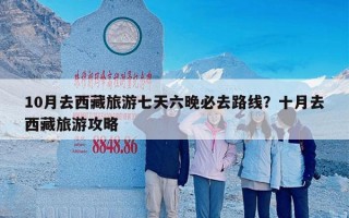 10月去西藏旅游七天六晚必去路线？十月去西藏旅游攻略