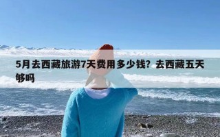 5月去西藏旅游7天费用多少钱？去西藏五天够吗