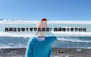 西藏适合哪个季节去旅游？西藏哪个季节好玩