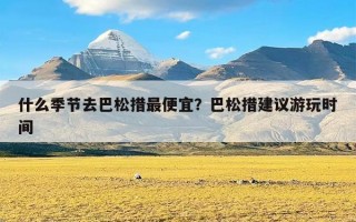 什么季节去巴松措最便宜？巴松措建议游玩时间